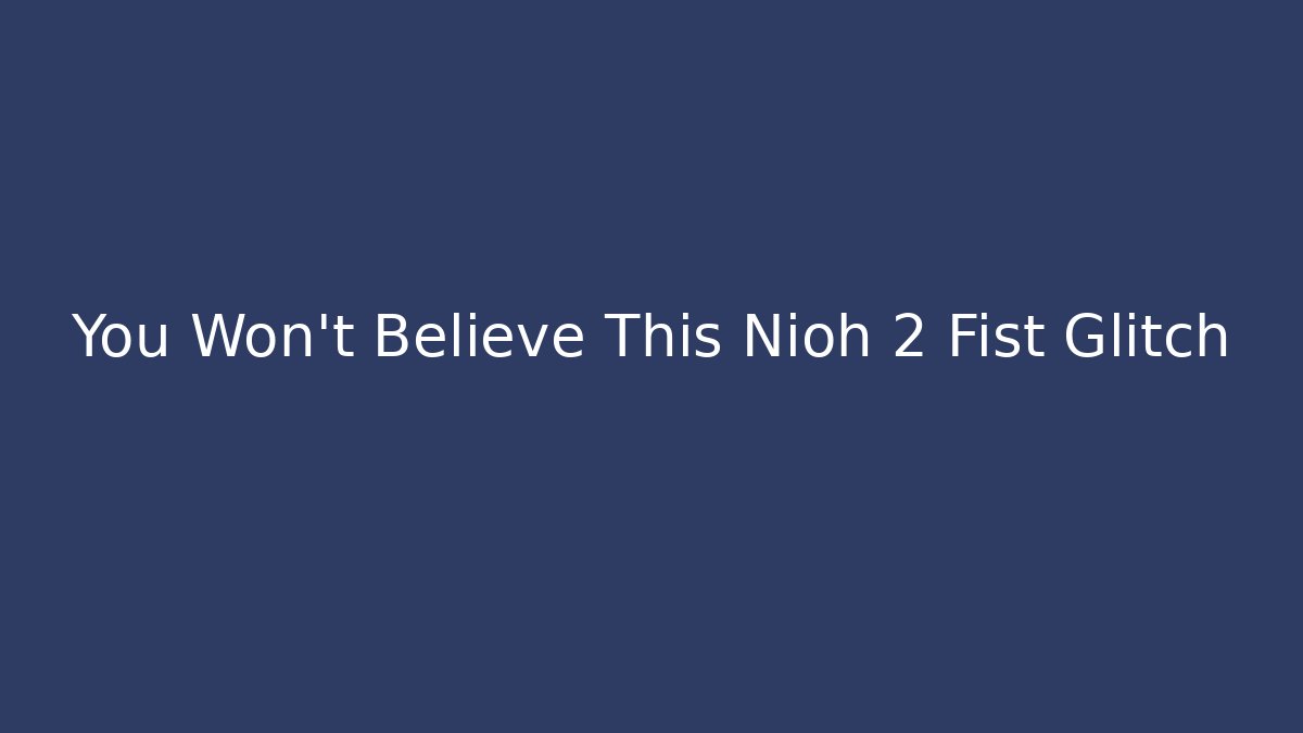You Won't Believe This Nioh 2 Fist Glitch