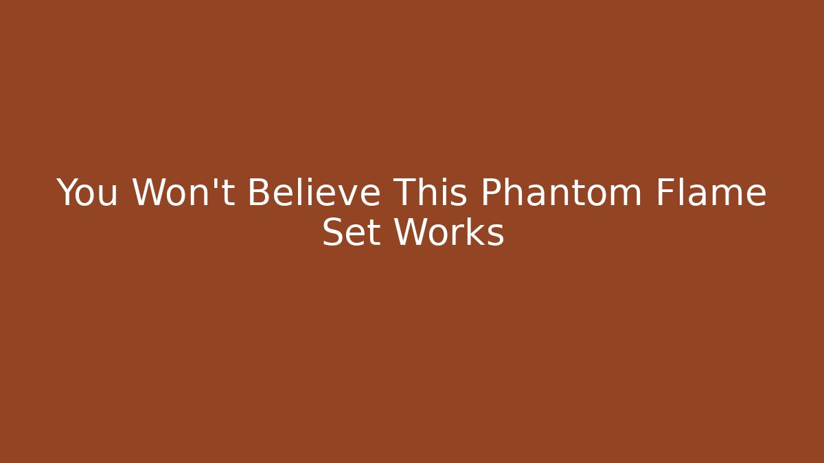 You Won't Believe This Phantom Flame Set Works