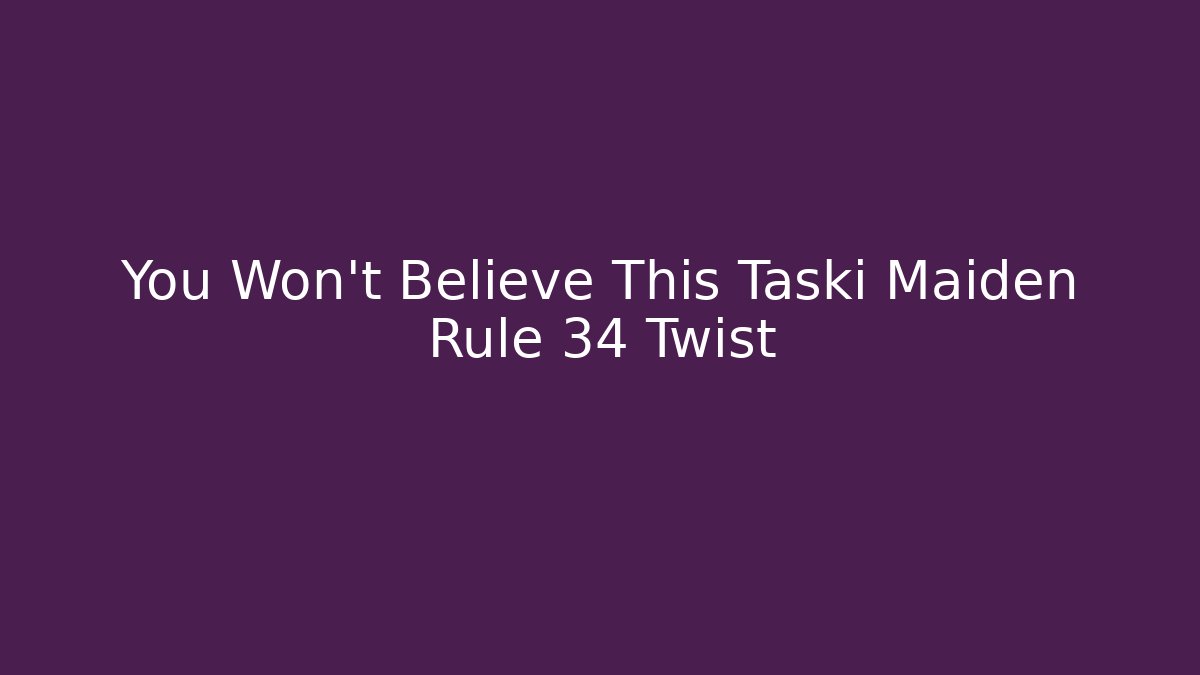 You Won't Believe This Taski Maiden Rule 34 Twist