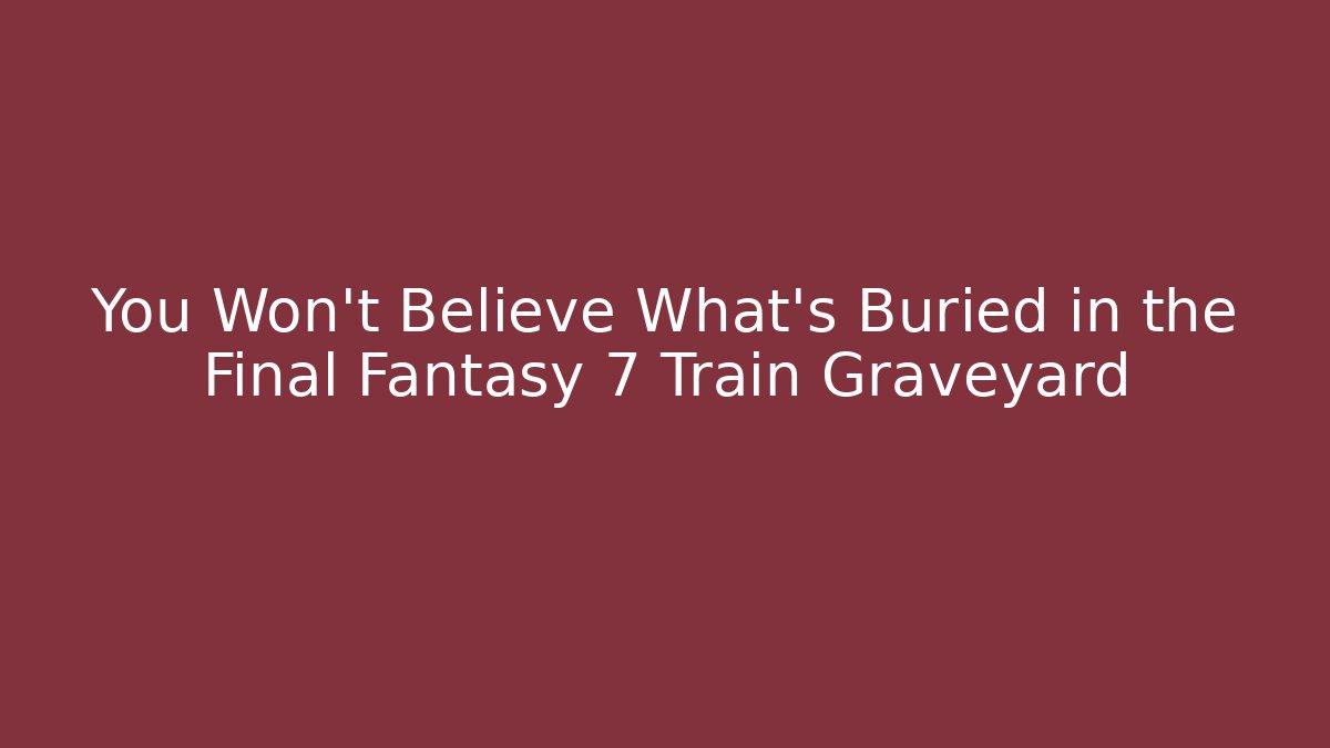 You Won't Believe What's Buried in the Final Fantasy 7 Train Graveyard