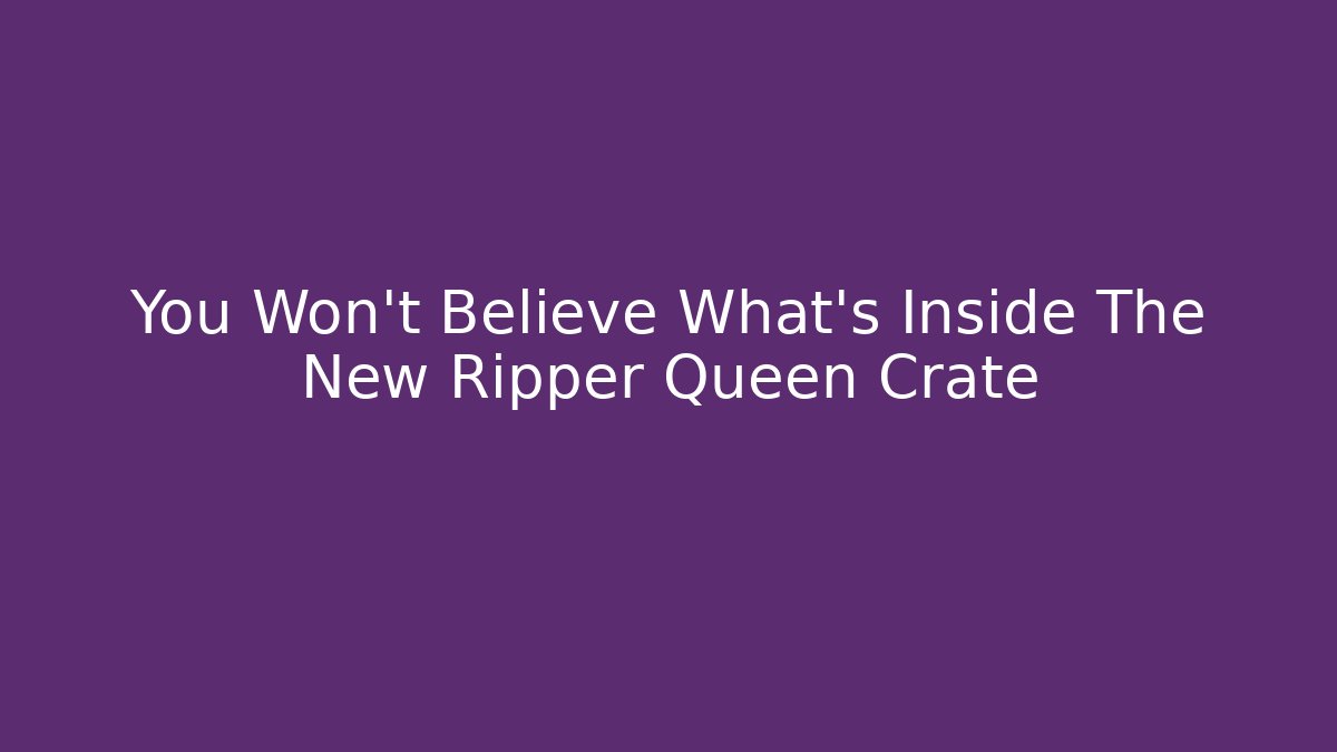 You Won't Believe What's Inside The New Ripper Queen Crate