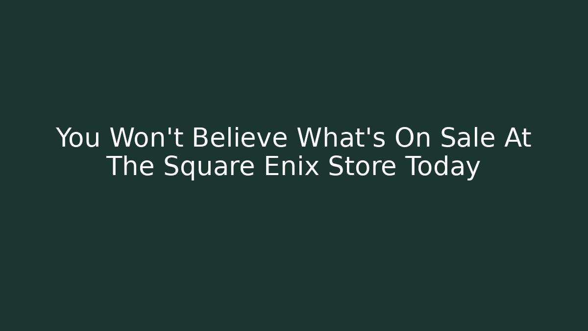 You Won't Believe What's On Sale At The Square Enix Store Today