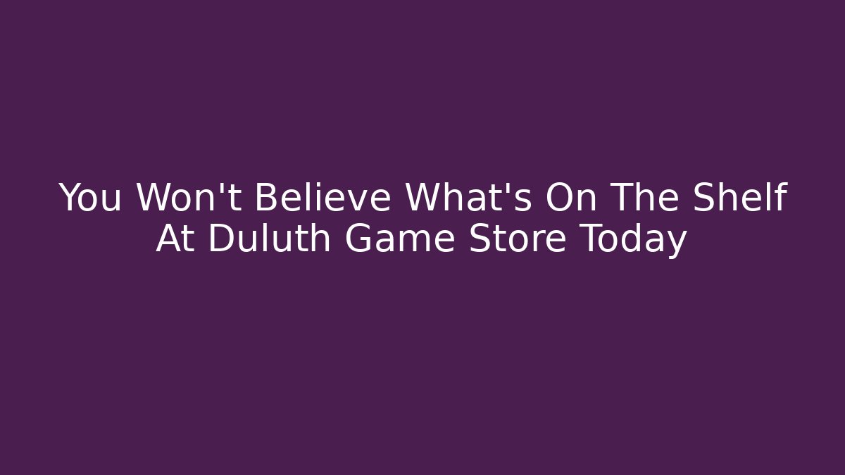 You Won't Believe What's On The Shelf At Duluth Game Store Today
