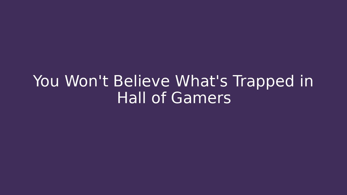 You Won't Believe What's Trapped in Hall of Gamers
