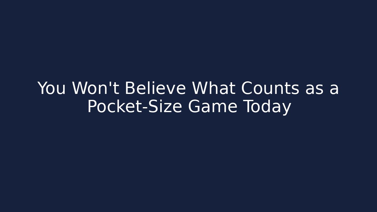 You Won't Believe What Counts as a Pocket-Size Game Today