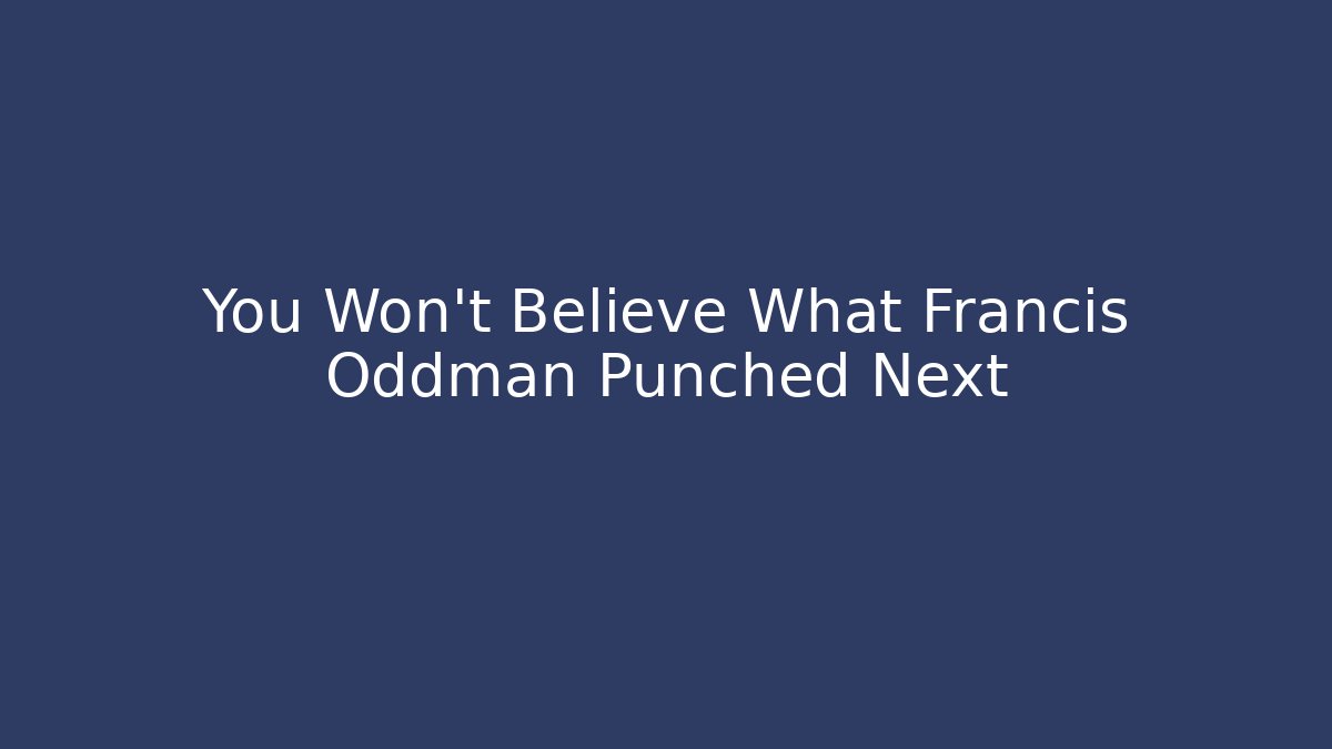 You Won't Believe What Francis Oddman Punched Next