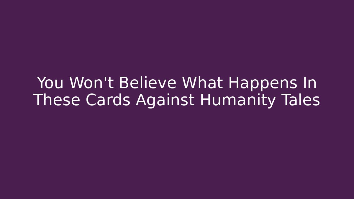 You Won't Believe What Happens In These Cards Against Humanity Tales