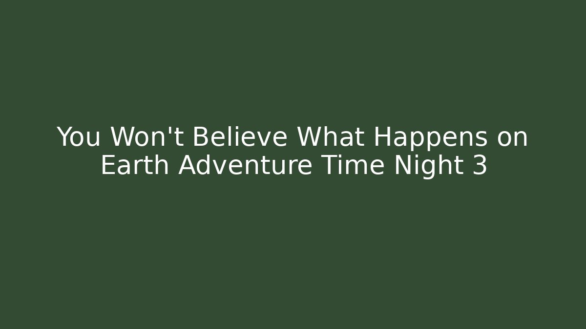 You Won't Believe What Happens on Earth Adventure Time Night 3