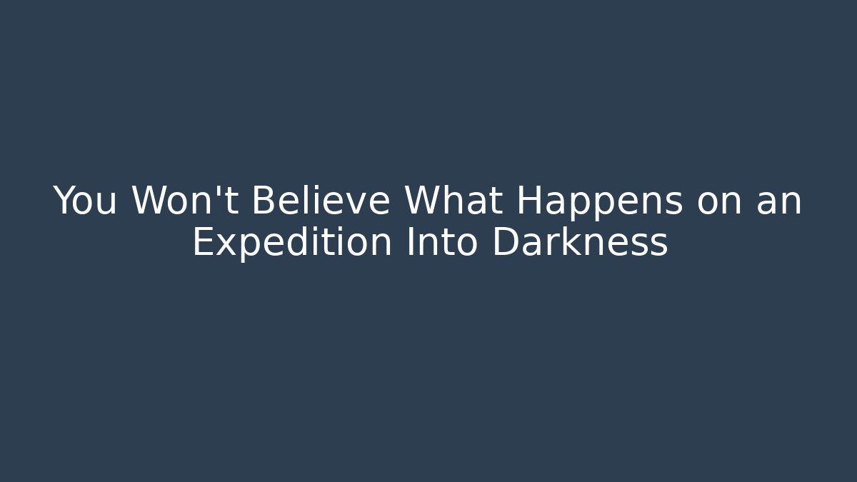 You Won't Believe What Happens on an Expedition Into Darkness