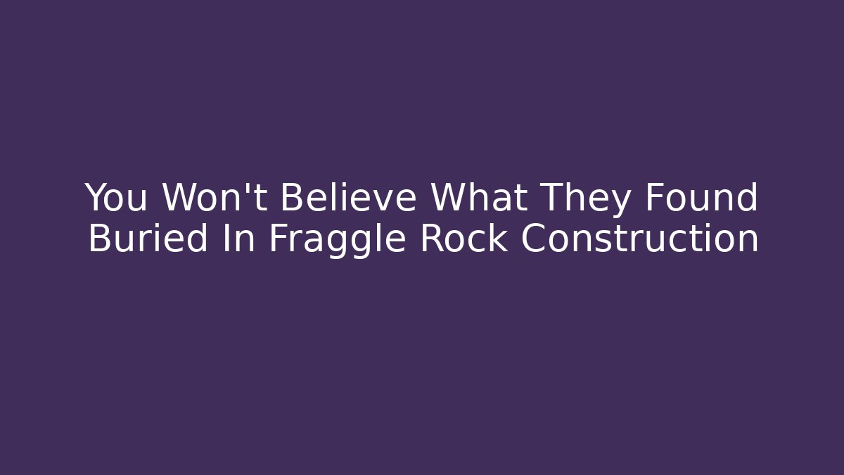 You Won't Believe What They Found Buried In Fraggle Rock Construction