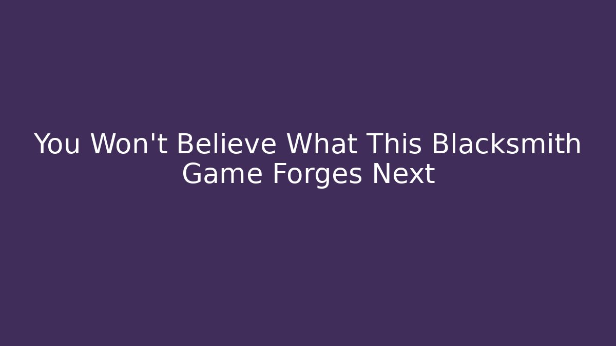 You Won't Believe What This Blacksmith Game Forges Next