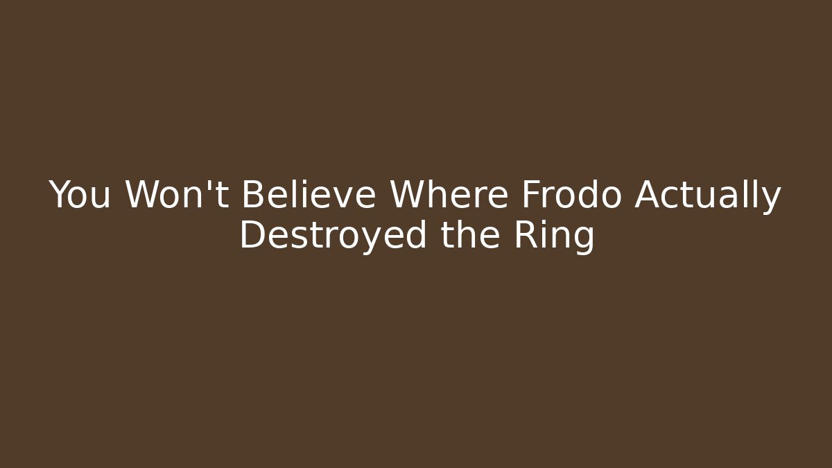 You Won't Believe Where Frodo Actually Destroyed the Ring