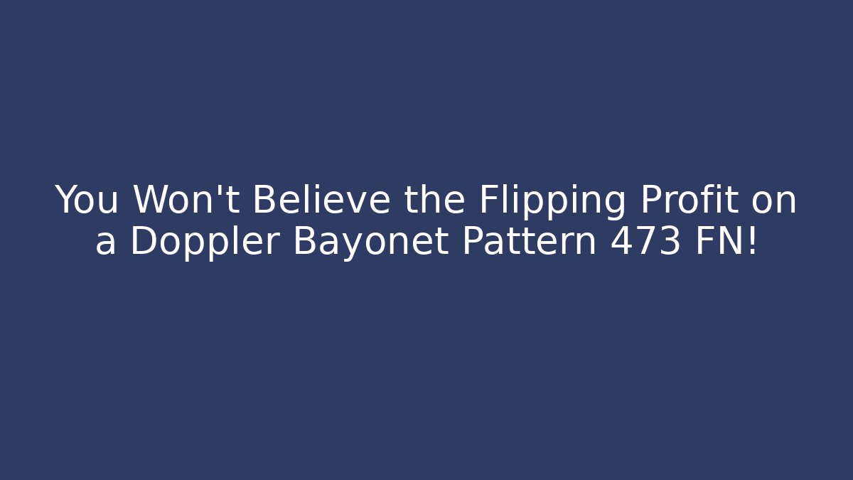 You Won't Believe the Flipping Profit on a Doppler Bayonet Pattern 473 FN!
