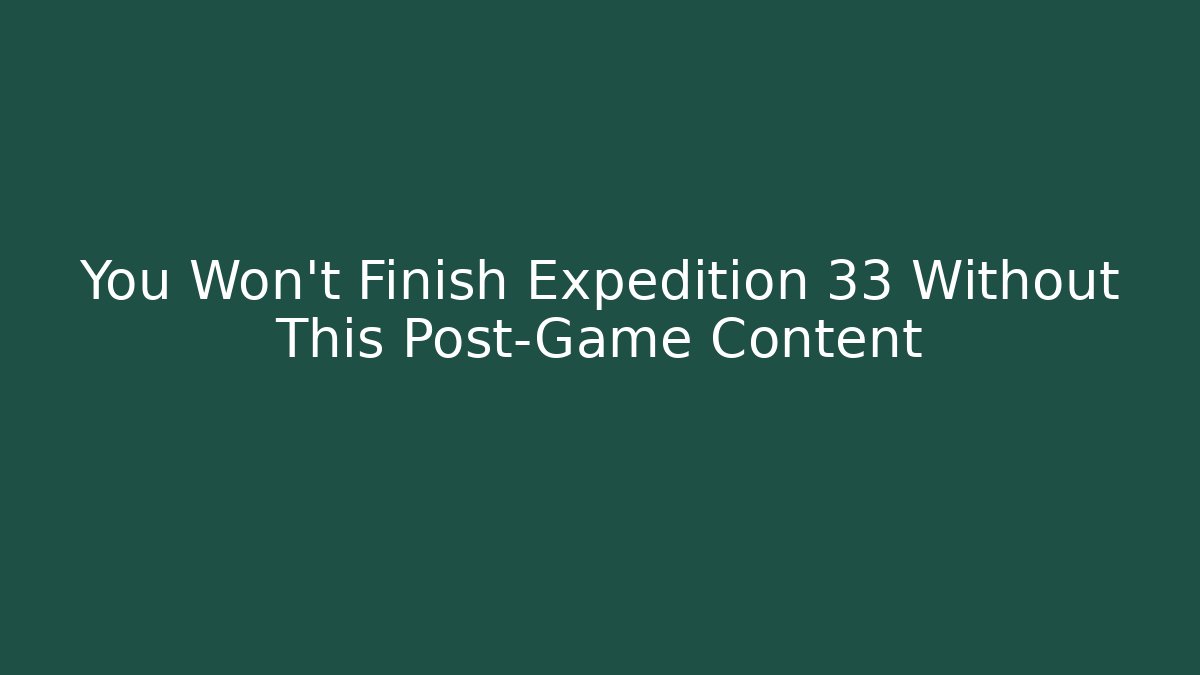 You Won't Finish Expedition 33 Without This Post-Game Content