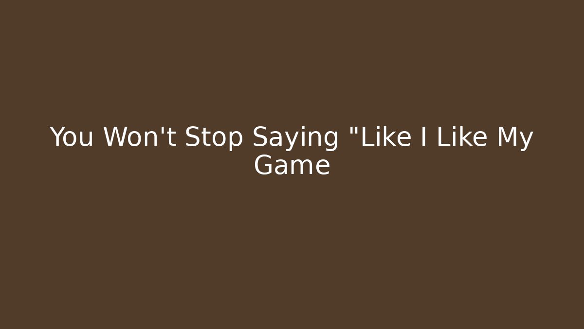You Won't Stop Saying "Like I Like My Game - Método de Aprovação