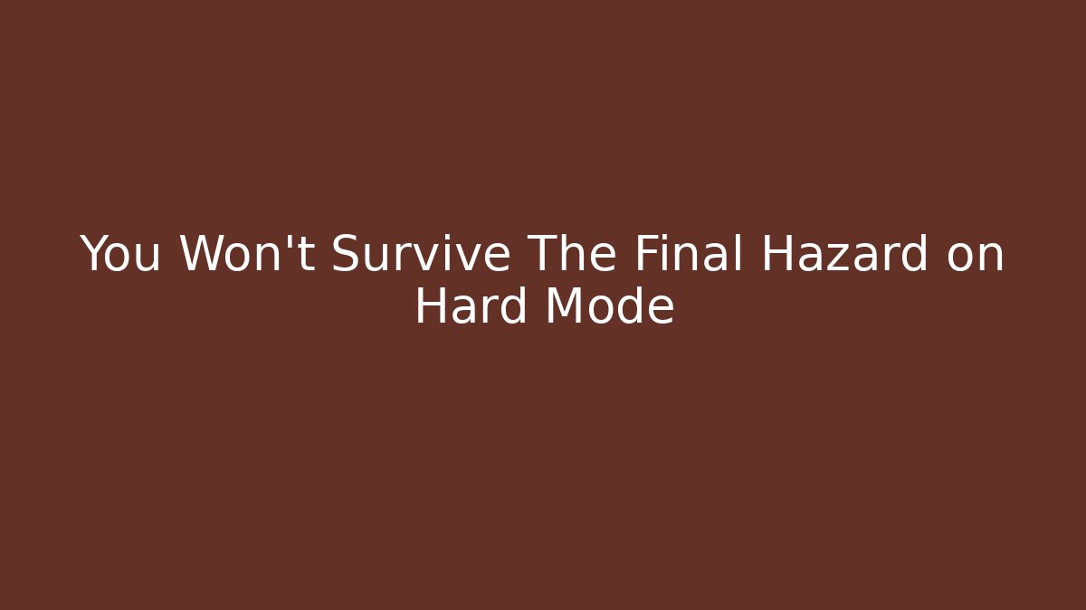 You Won't Survive The Final Hazard on Hard Mode