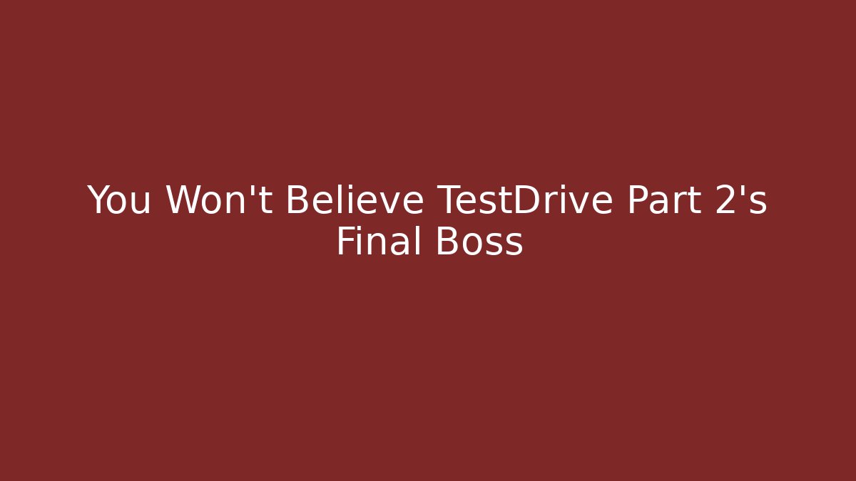 You Won’t Believe TestDrive Part 2’s Final Boss