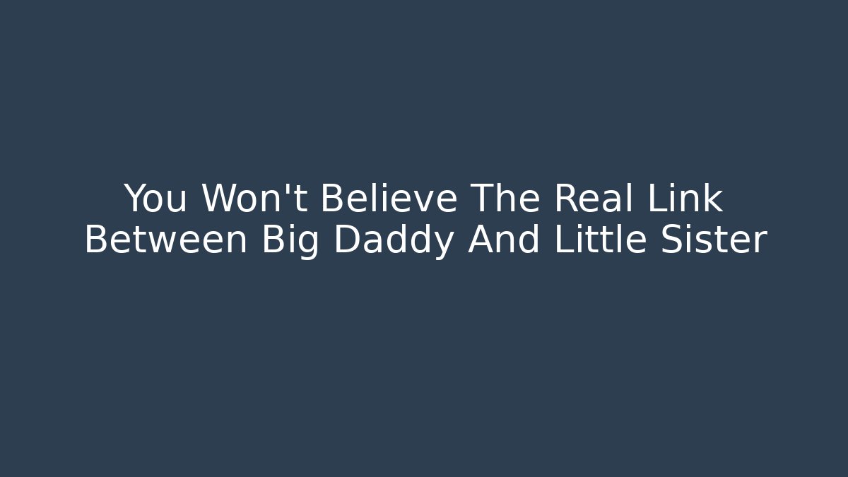 You Won’t Believe The Real Link Between Big Daddy And Little Sister