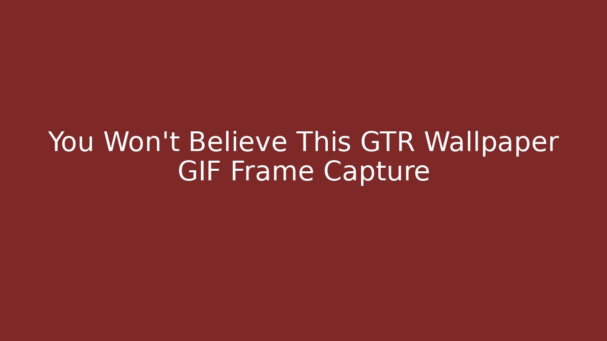 You Won’t Believe This GTR Wallpaper GIF Frame Capture