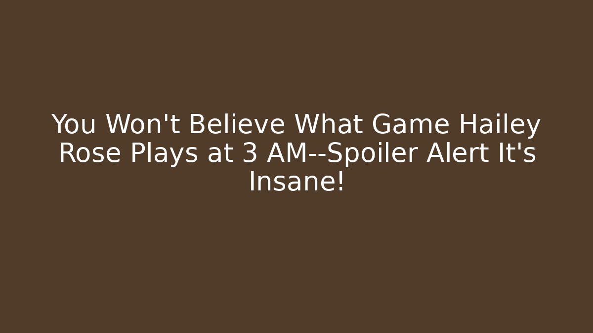 You Won’t Believe What Game Hailey Rose Plays at 3 AM—Spoiler Alert It’s Insane!