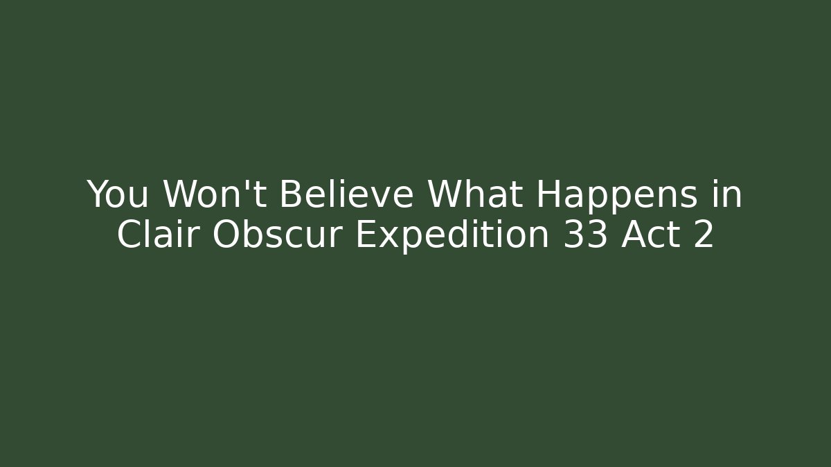 You Won’t Believe What Happens in Clair Obscur Expedition 33 Act 2