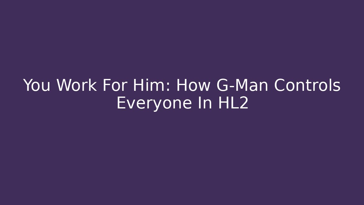 You Work For Him: How G-Man Controls Everyone In HL2