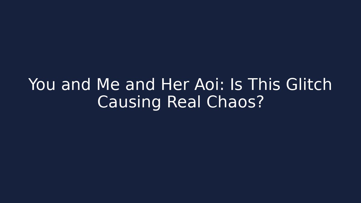 You and Me and Her Aoi: Is This Glitch Causing Real Chaos?