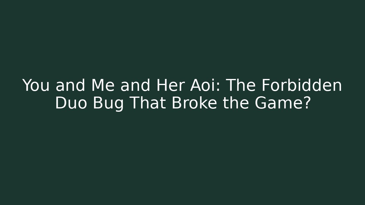 You and Me and Her Aoi: The Forbidden Duo Bug That Broke the Game?