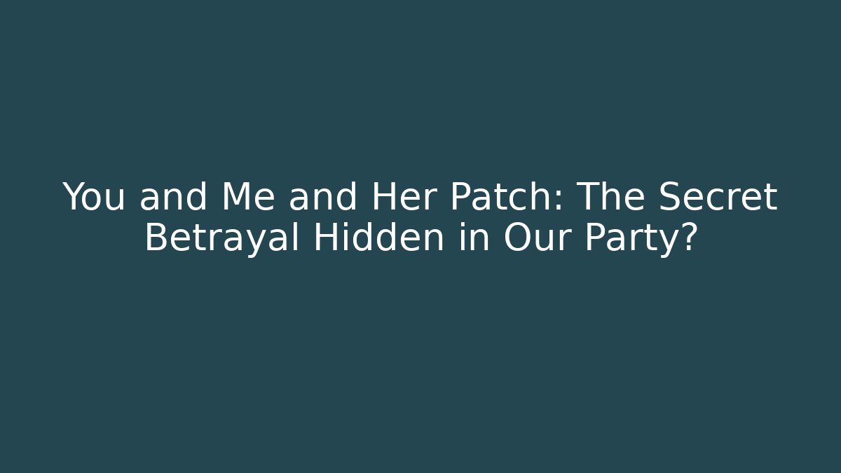 You and Me and Her Patch: The Secret Betrayal Hidden in Our Party?