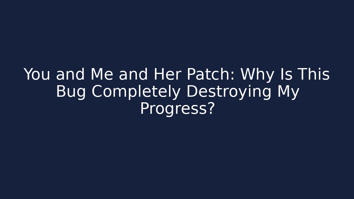 You and Me and Her Patch: Why Is This Bug Completely Destroying My Progress?