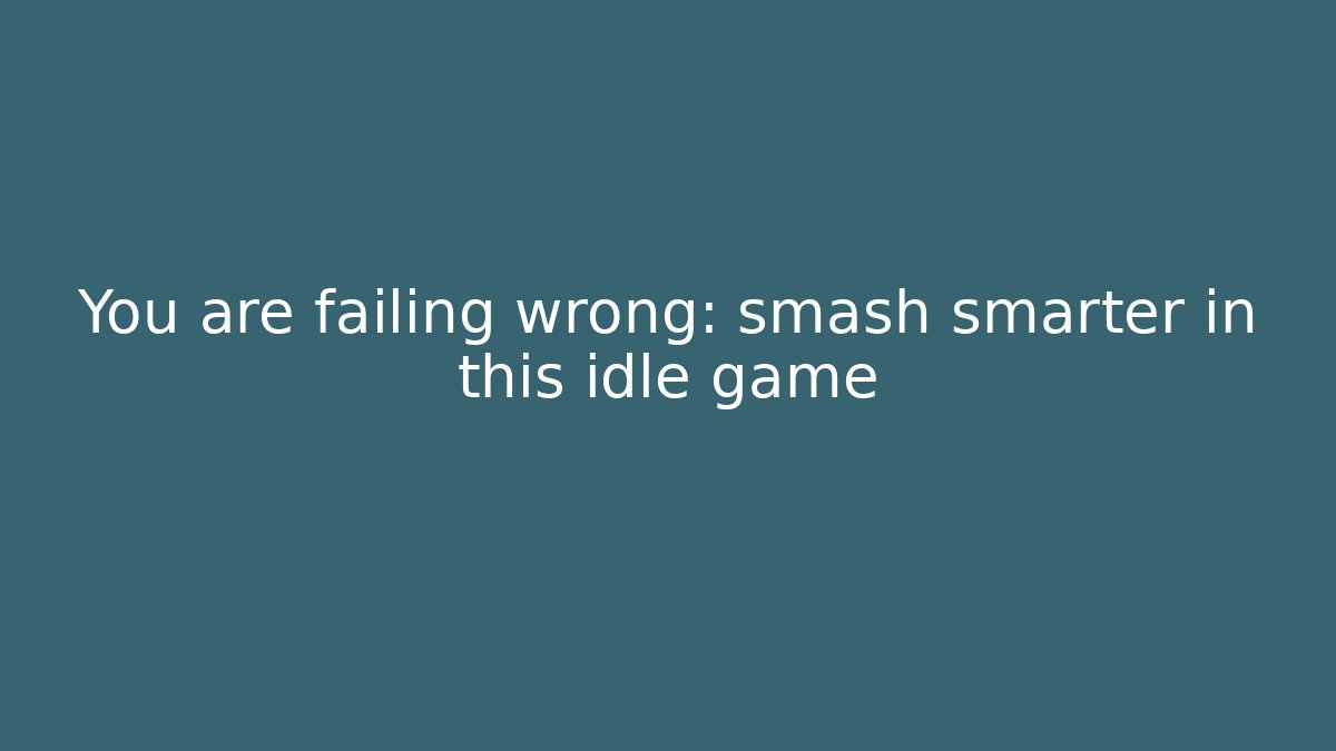 You are failing wrong: smash smarter in this idle game