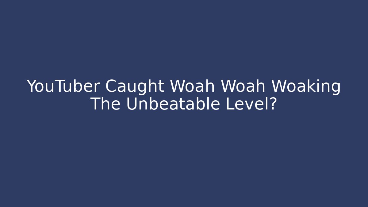 YouTuber Caught Woah Woah Woaking The Unbeatable Level?
