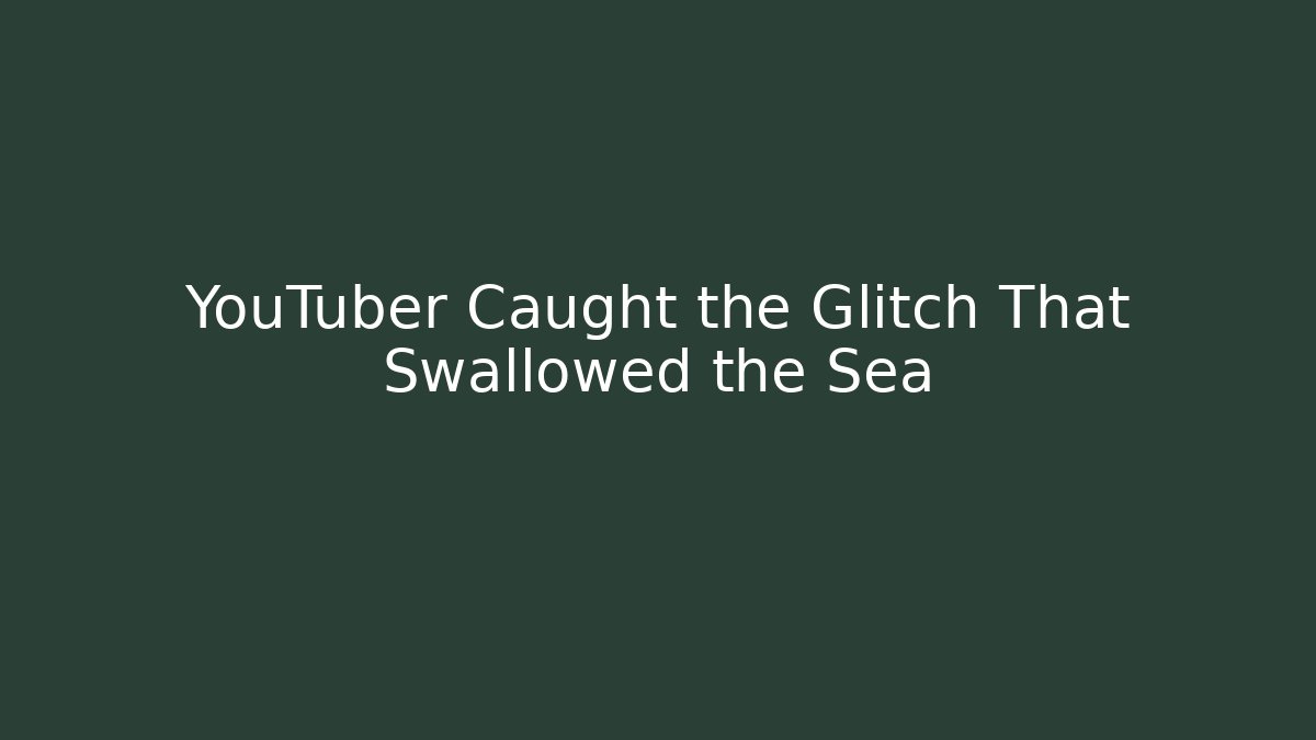 YouTuber Caught the Glitch That Swallowed the Sea