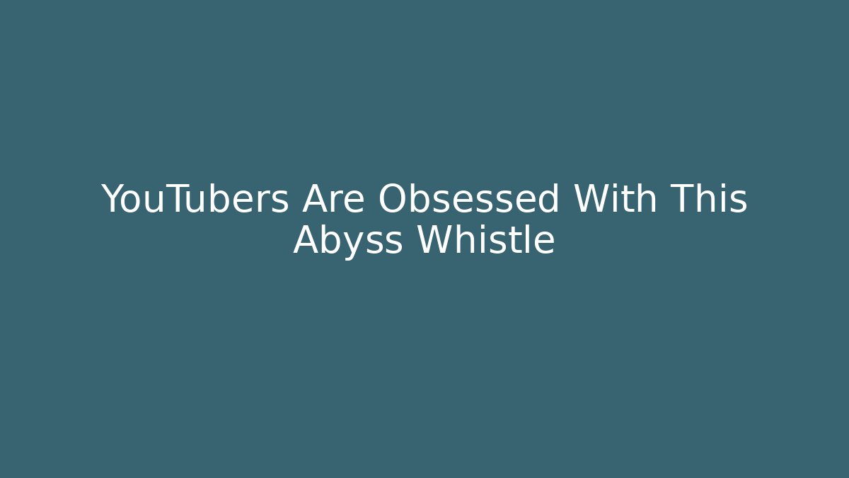 YouTubers Are Obsessed With This Abyss Whistle