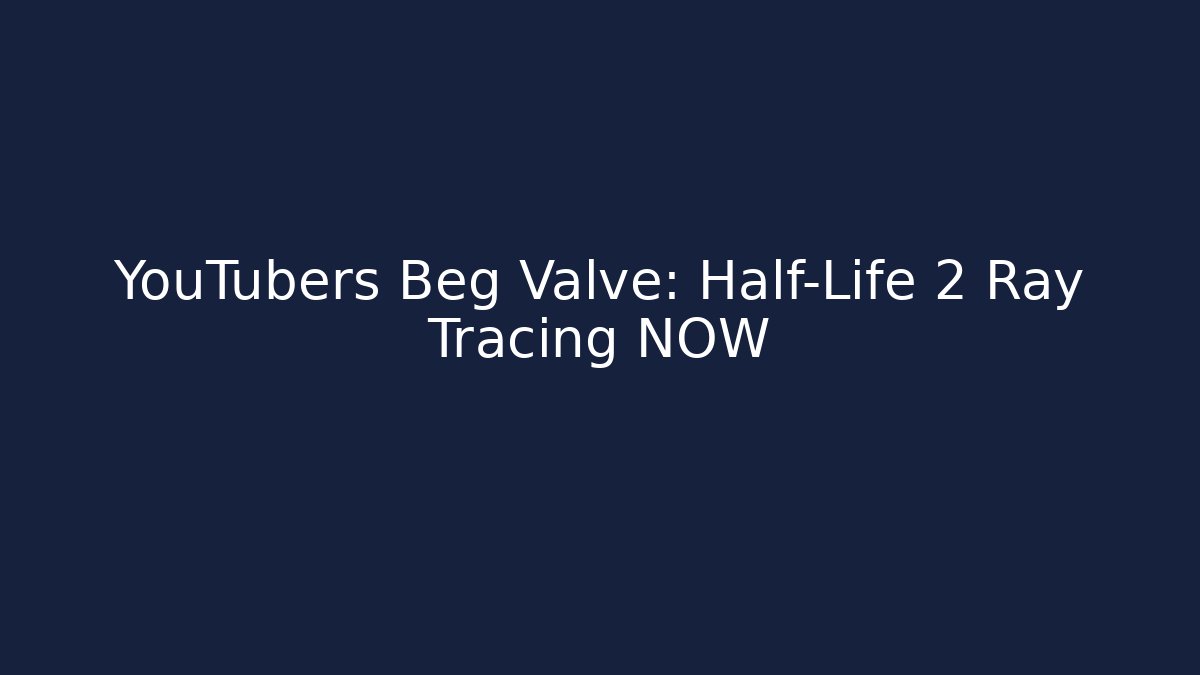 YouTubers Beg Valve: Half-Life 2 Ray Tracing NOW