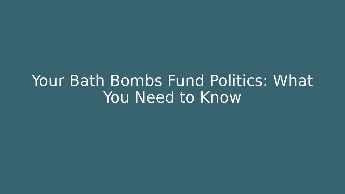 Your Bath Bombs Fund Politics: What You Need to Know