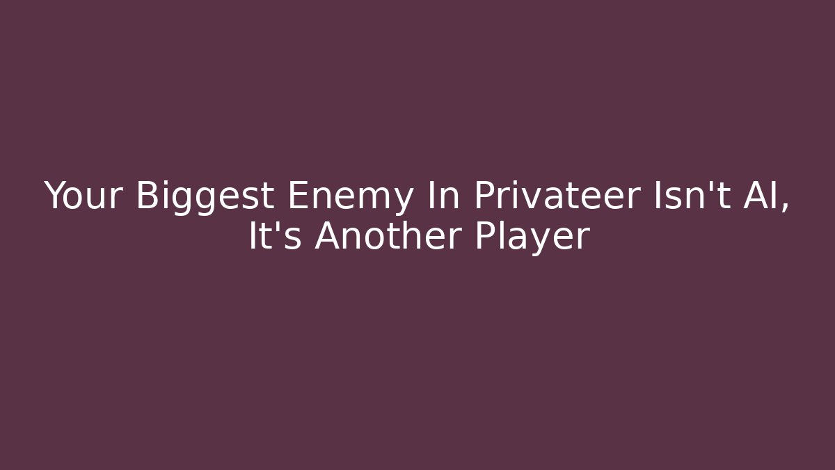Your Biggest Enemy In Privateer Isn't AI, It's Another Player