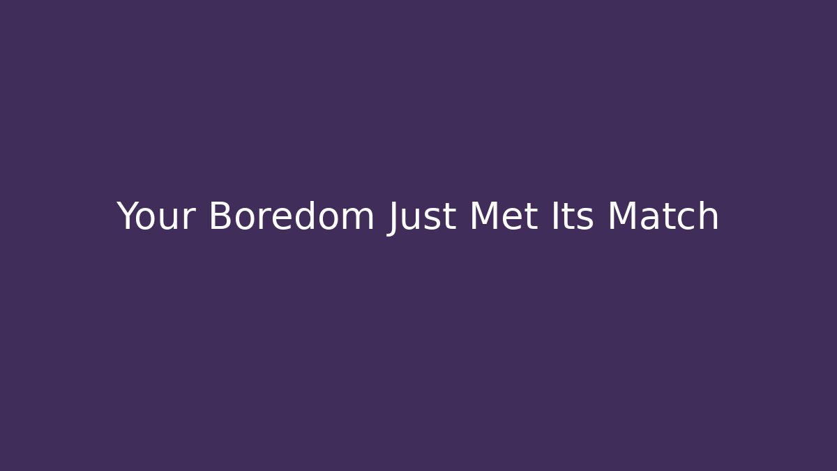 Your Boredom Just Met Its Match