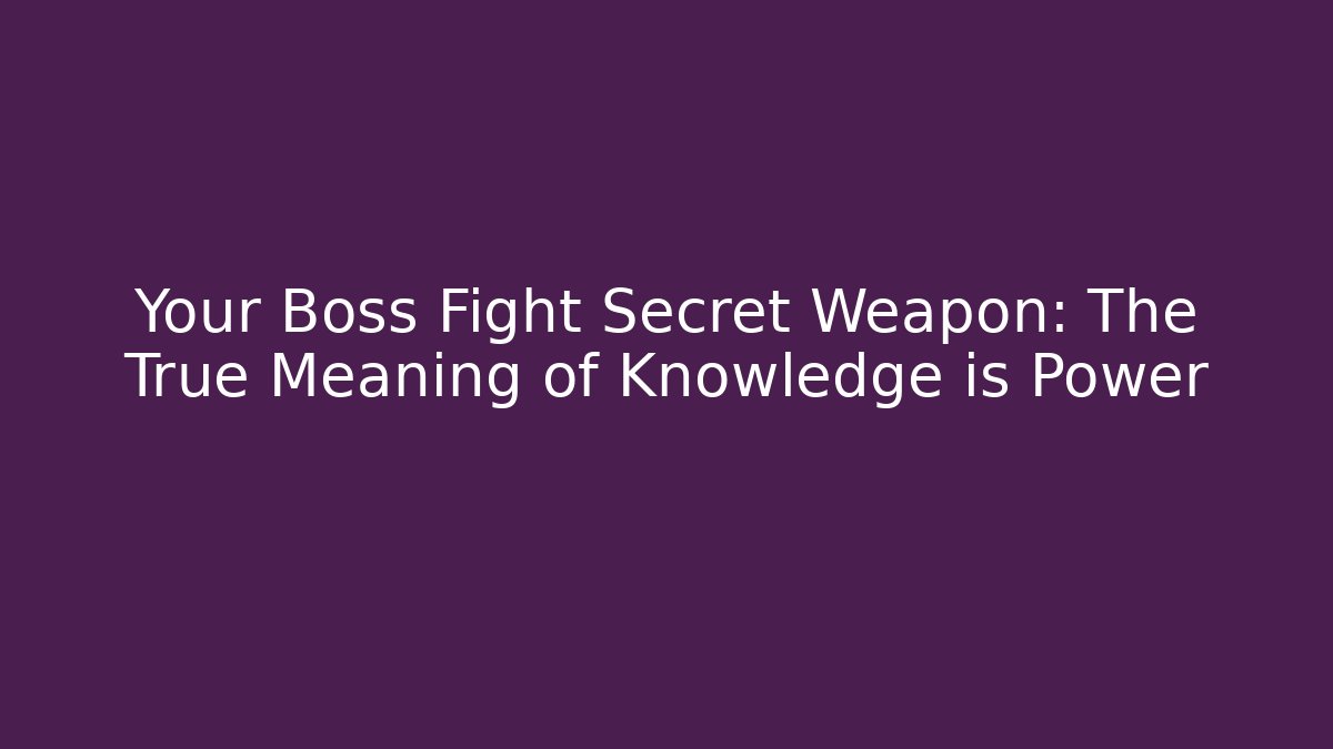 Your Boss Fight Secret Weapon: The True Meaning of Knowledge is Power