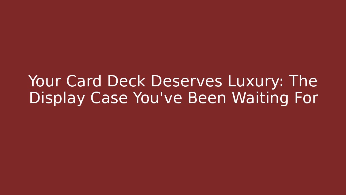 Your Card Deck Deserves Luxury: The Display Case You’ve Been Waiting For