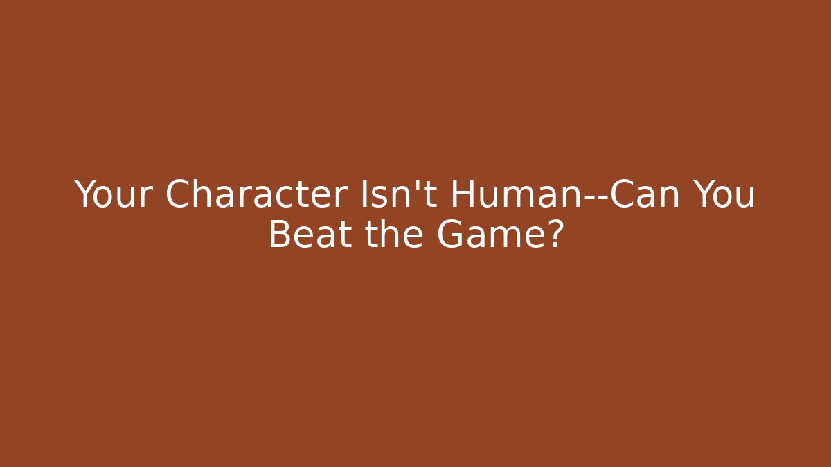 Your Character Isn't Human—Can You Beat the Game?