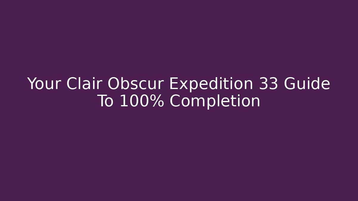 Your Clair Obscur Expedition 33 Guide To 100% Completion