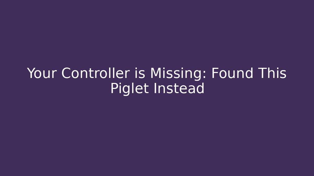 Your Controller is Missing: Found This Piglet Instead