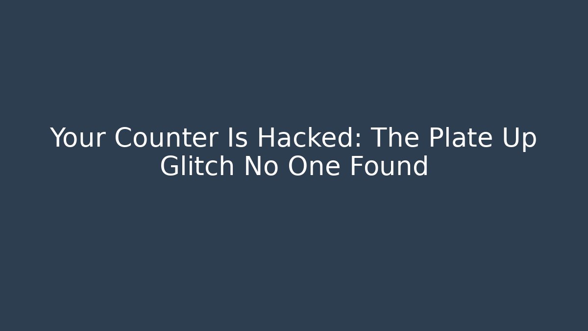 Your Counter Is Hacked: The Plate Up Glitch No One Found