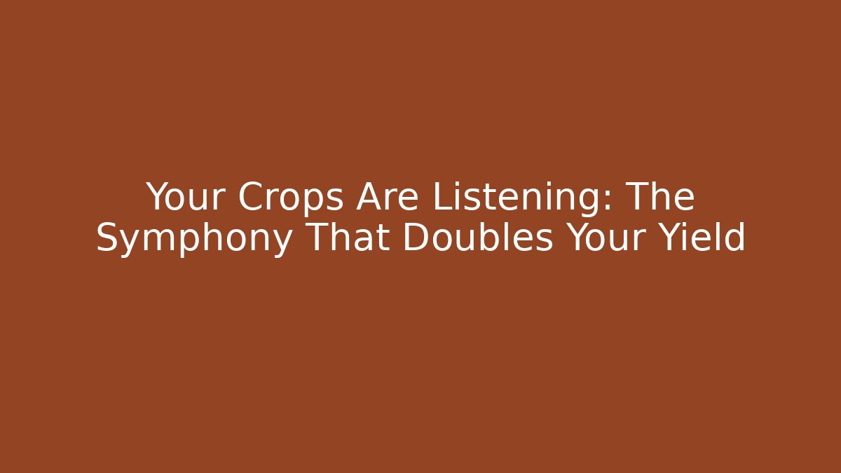 Your Crops Are Listening: The Symphony That Doubles Your Yield