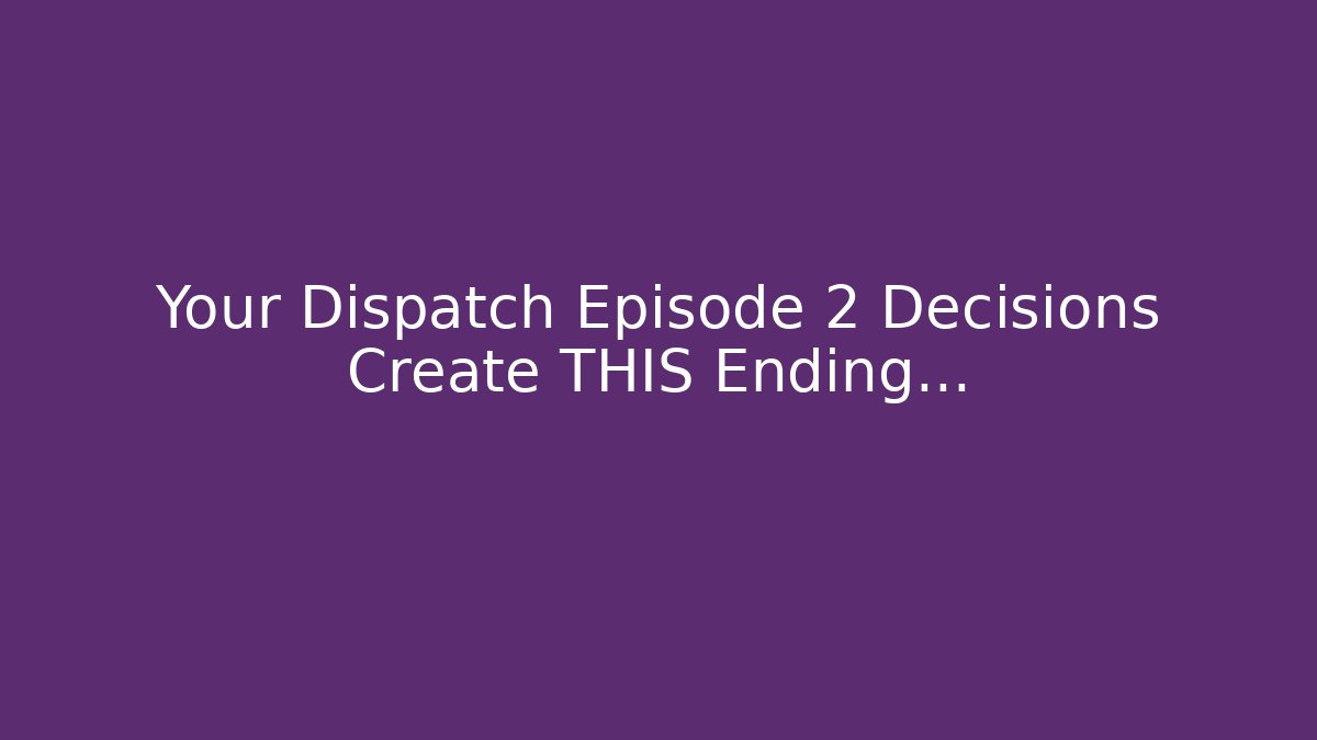 Your Dispatch Episode 2 Decisions Create THIS Ending...