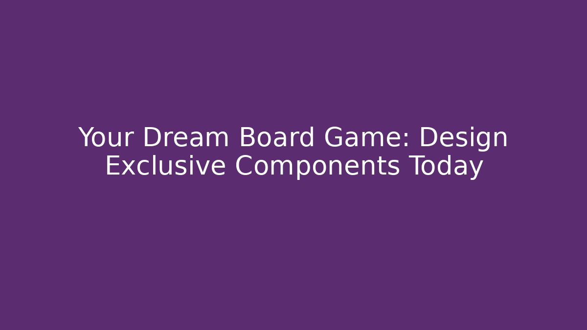Your Dream Board Game: Design Exclusive Components Today