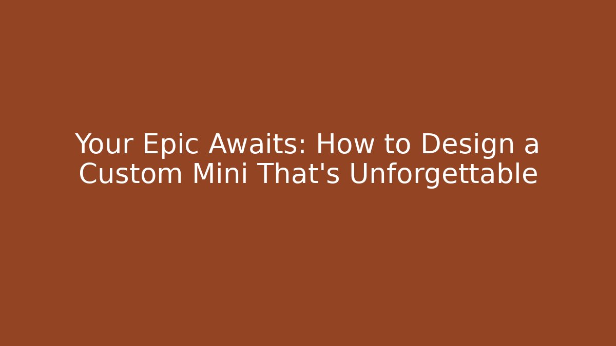 Your Epic Awaits: How to Design a Custom Mini That’s Unforgettable
