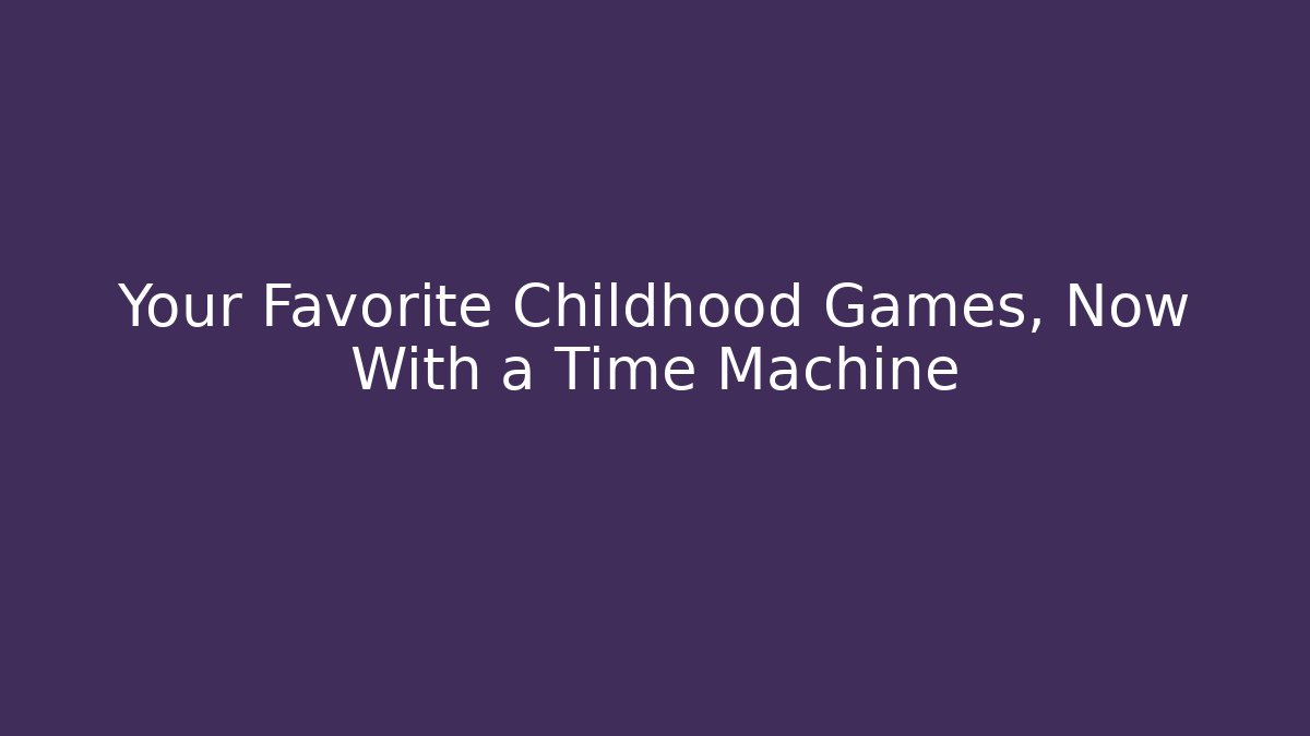 Your Favorite Childhood Games, Now With a Time Machine