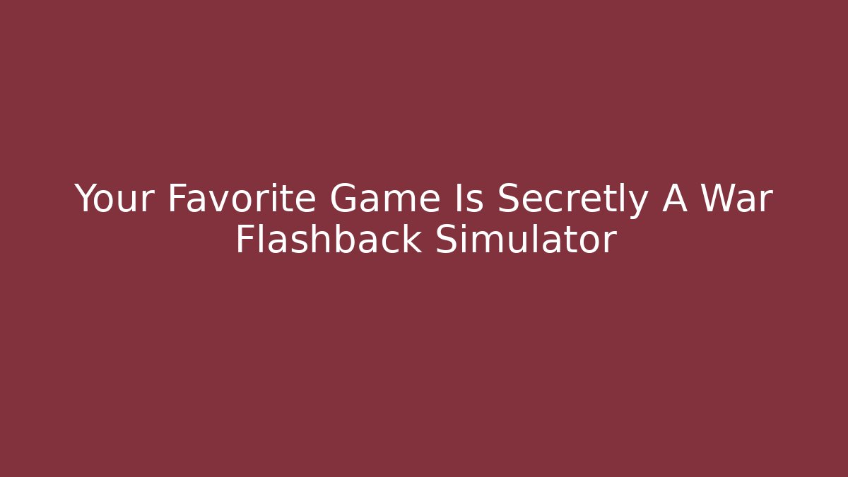 Your Favorite Game Is Secretly A War Flashback Simulator
